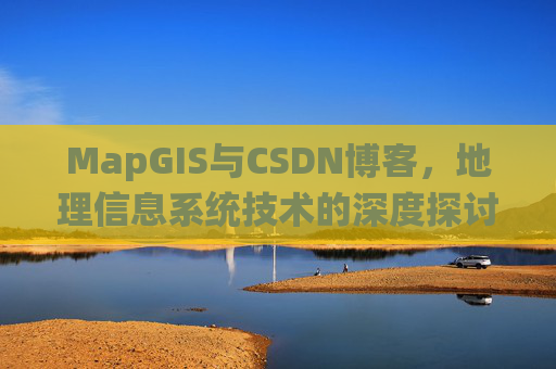 MapGIS与CSDN博客,地理信息系统技术的深度探讨